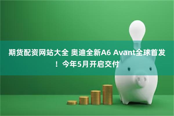 期货配资网站大全 奥迪全新A6 Avant全球首发！今年5月开启交付