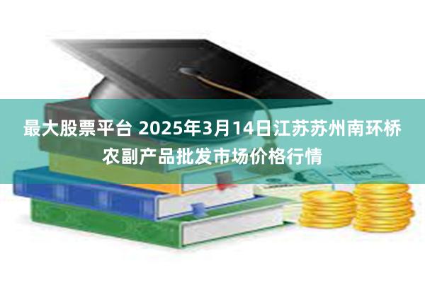 最大股票平台 2025年3月14日江苏苏州南环桥农副产品批发市场价格行情