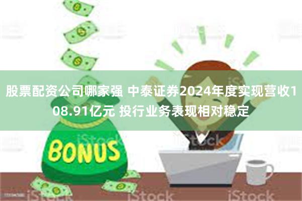 股票配资公司哪家强 中泰证券2024年度实现营收108.91亿元 投行业务表现相对稳定