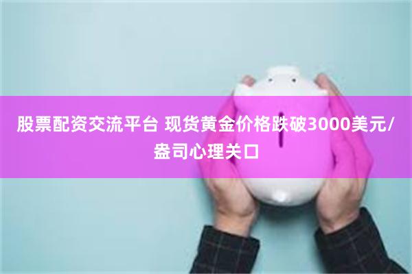 股票配资交流平台 现货黄金价格跌破3000美元/盎司心理关口